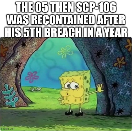 Tired Spongebob | THE 05 THEN SCP-106 WAS RECONTAINED AFTER HIS 5TH BREACH IN A YEAR | image tagged in tired spongebob | made w/ Imgflip meme maker