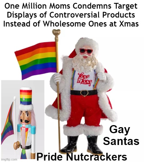 Identity & Gender Confusion Issues are INAPPROPRIATE to Market to Children! | One Million Moms Condemns Target 
Displays of Controversial Products 
Instead of Wholesome Ones at Xmas; Gay 
Santas; Pride Nutcrackers | image tagged in politics,liberals vs conservatives,agenda,target,innocent children,child abuse | made w/ Imgflip meme maker