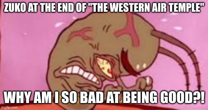 hey | ZUKO AT THE END OF "THE WESTERN AIR TEMPLE"; WHY AM I SO BAD AT BEING GOOD?! | image tagged in visible frustration | made w/ Imgflip meme maker