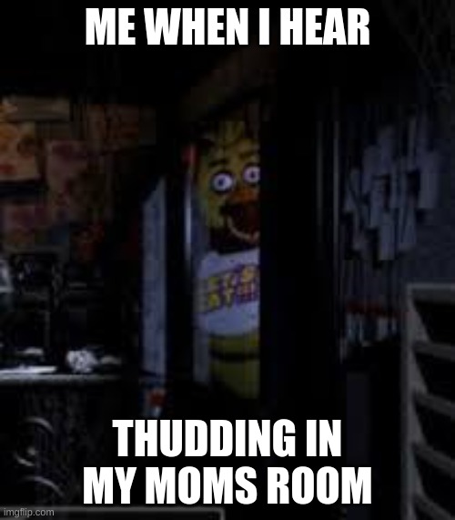 Chica Looking In Window FNAF | ME WHEN I HEAR; THUDDING IN MY MOMS ROOM | image tagged in chica looking in window fnaf | made w/ Imgflip meme maker