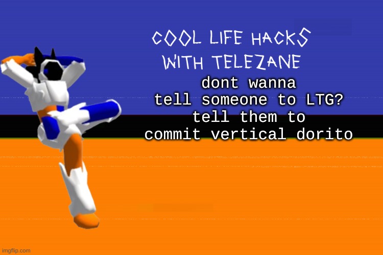 more life hacks with telezane | dont wanna tell someone to LTG?
tell them to commit vertical dorito | image tagged in cool life hacks with telezane | made w/ Imgflip meme maker