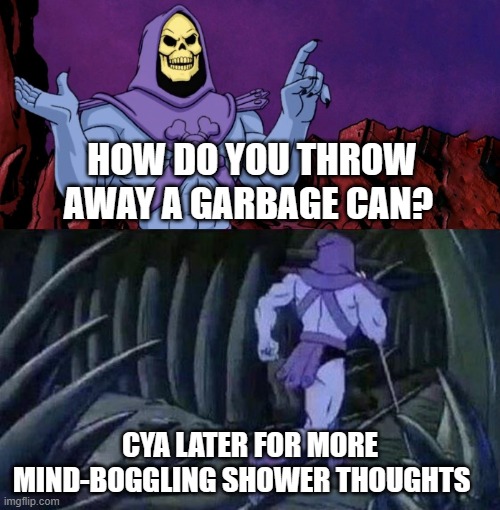 skelator saying something funny then running away | HOW DO YOU THROW AWAY A GARBAGE CAN? CYA LATER FOR MORE MIND-BOGGLING SHOWER THOUGHTS | image tagged in skelator saying something funny then running away,shower thoughts,mind blown | made w/ Imgflip meme maker