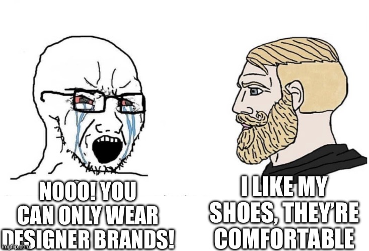 The amount of times people made fun of me… | I LIKE MY SHOES, THEY’RE COMFORTABLE; NOOO! YOU CAN ONLY WEAR DESIGNER BRANDS! | image tagged in soyboy vs yes chad | made w/ Imgflip meme maker