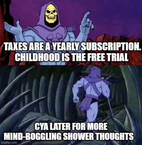 skelator saying something funny then running away | TAXES ARE A YEARLY SUBSCRIPTION. CHILDHOOD IS THE FREE TRIAL; CYA LATER FOR MORE MIND-BOGGLING SHOWER THOUGHTS | image tagged in skelator saying something funny then running away,shower thoughts,mind blown | made w/ Imgflip meme maker