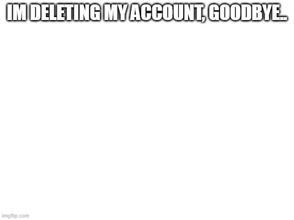 Goodbye yall | IM DELETING MY ACCOUNT, GOODBYE.. | image tagged in goodbye,oh wow are you actually reading these tags,wow this is garbage you actually like this | made w/ Imgflip meme maker