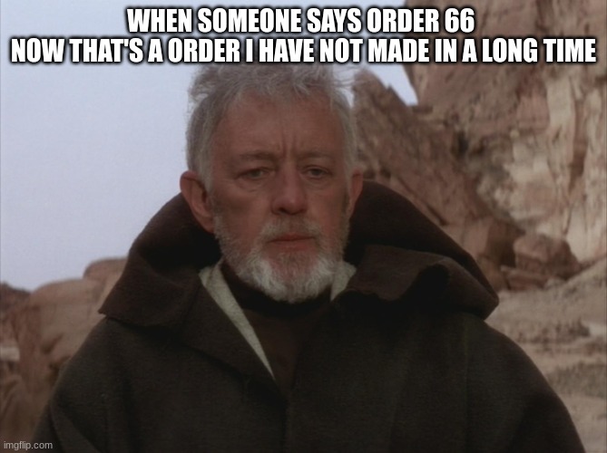 Obi Wan Thats a name Ive not heard in a long time a long time | WHEN SOMEONE SAYS ORDER 66 
NOW THAT'S A ORDER I HAVE NOT MADE IN A LONG TIME | image tagged in obi wan thats a name ive not heard in a long time a long time | made w/ Imgflip meme maker