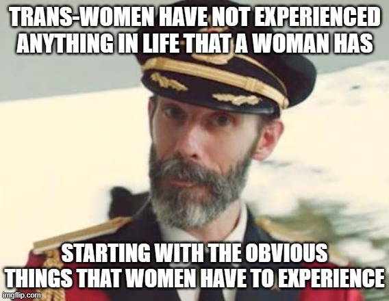 Captain Obvious | TRANS-WOMEN HAVE NOT EXPERIENCED ANYTHING IN LIFE THAT A WOMAN HAS; STARTING WITH THE OBVIOUS THINGS THAT WOMEN HAVE TO EXPERIENCE | image tagged in captain obvious | made w/ Imgflip meme maker