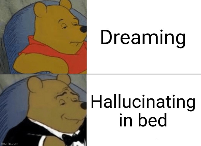 Something or thingsome. | Dreaming; Hallucinating in bed | image tagged in memes,tuxedo winnie the pooh | made w/ Imgflip meme maker