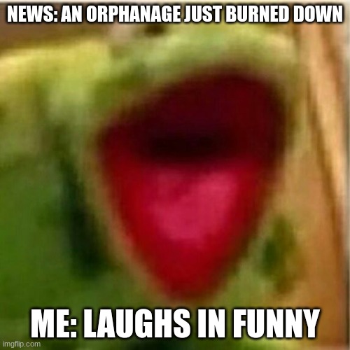 AHHHHHHHHHHHHH | NEWS: AN ORPHANAGE JUST BURNED DOWN; ME: LAUGHS IN FUNNY | image tagged in ahhhhhhhhhhhhh | made w/ Imgflip meme maker