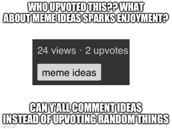 Don’t upvote this. Are you guys in enjoyment of me having no ideas. | WHO UPVOTED THIS?? WHAT ABOUT MEME IDEAS SPARKS ENJOYMENT? CAN Y’ALL COMMENT IDEAS INSTEAD OF UPVOTING RANDOM THINGS | image tagged in i am forced to have this tag | made w/ Imgflip meme maker
