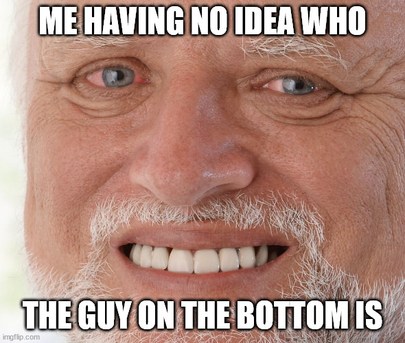 Hide the Pain Harold | ME HAVING NO IDEA WHO THE GUY ON THE BOTTOM IS | image tagged in hide the pain harold | made w/ Imgflip meme maker
