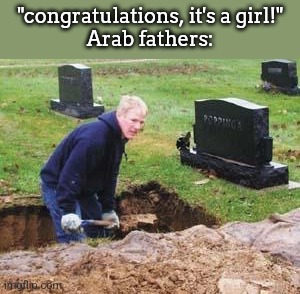 Grave digger | "congratulations, it's a girl!"
Arab fathers: | image tagged in grave digger | made w/ Imgflip meme maker