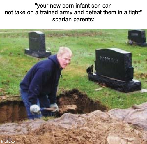 Grave digger | "your new born infant son can not take on a trained army and defeat them in a fight"
spartan parents: | image tagged in grave digger | made w/ Imgflip meme maker