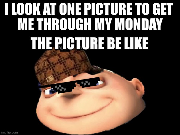 gru | I LOOK AT ONE PICTURE TO GET 
 ME THROUGH MY MONDAY; THE PICTURE BE LIKE | image tagged in gru meme | made w/ Imgflip meme maker