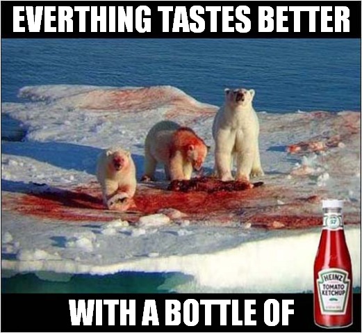 Polar Bears Enjoying Their Lunch ! | EVERTHING TASTES BETTER; WITH A BOTTLE OF | image tagged in polar bears,ketchup,dark humour | made w/ Imgflip meme maker