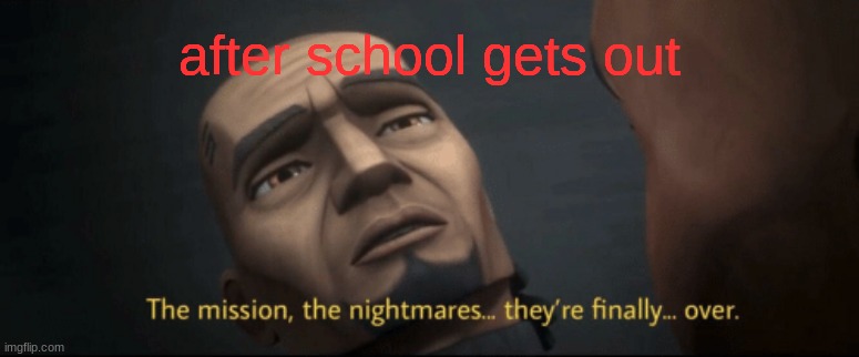 The mission, the nightmares... they’re finally... over. | after school gets out | image tagged in the mission the nightmares they re finally over | made w/ Imgflip meme maker