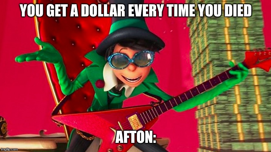 FNAF FANS HERE | YOU GET A DOLLAR EVERY TIME YOU DIED; AFTON: | image tagged in how ba-a-ad can i be | made w/ Imgflip meme maker