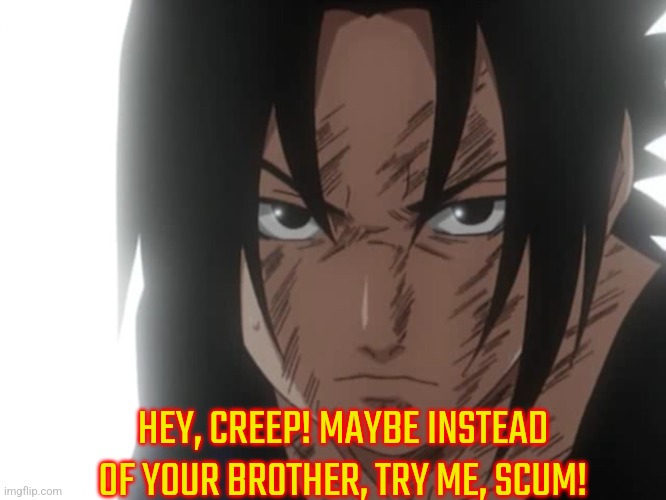 Sasuke Angry | HEY, CREEP! MAYBE INSTEAD OF YOUR BROTHER, TRY ME, SCUM! | image tagged in sasuke angry | made w/ Imgflip meme maker