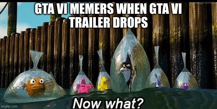 the memes are over now (maybe) | GTA VI MEMERS WHEN GTA VI
TRAILER DROPS | image tagged in now what | made w/ Imgflip meme maker