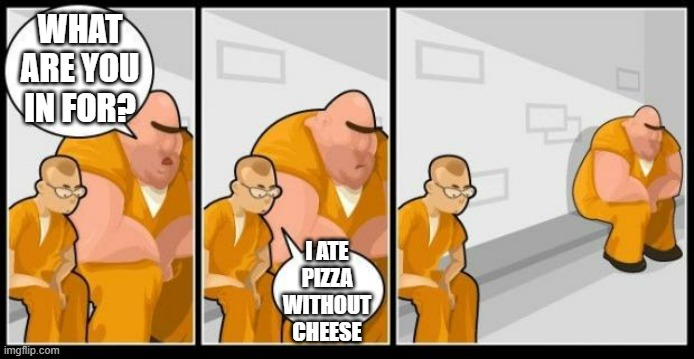 I killed a man, and you? | WHAT ARE YOU IN FOR? I ATE PIZZA WITHOUT CHEESE | image tagged in i killed a man and you,pizza,cheese,2023,memes | made w/ Imgflip meme maker