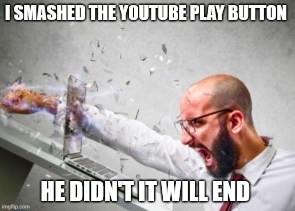 guy smashes computer | I SMASHED THE YOUTUBE PLAY BUTTON; HE DIDN'T IT WILL END | image tagged in guy smashes computer | made w/ Imgflip meme maker