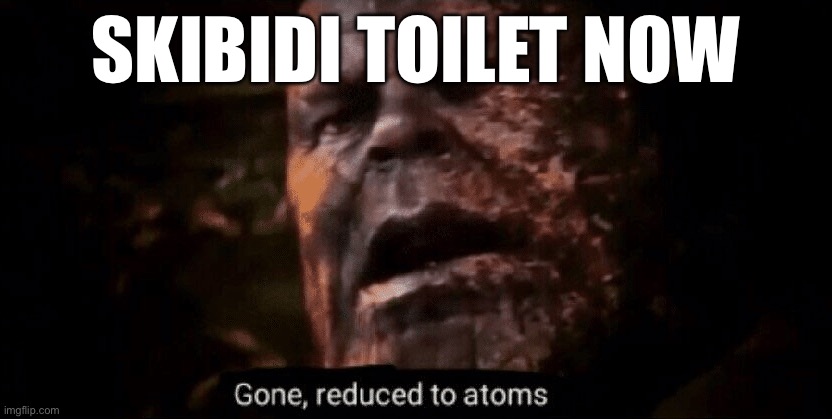 Gone reduced to atoms | SKIBIDI TOILET NOW | image tagged in gone reduced to atoms | made w/ Imgflip meme maker