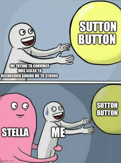 Me when I didn’t get in Student council | SUTTON BUTTON; ME TRYING TO CONVINCE MRS SEILER TO RECONSIDER ADDING ME TO STUCOS; SUTTON 
BUTTON; STELLA; ME | image tagged in memes,running away balloon | made w/ Imgflip meme maker