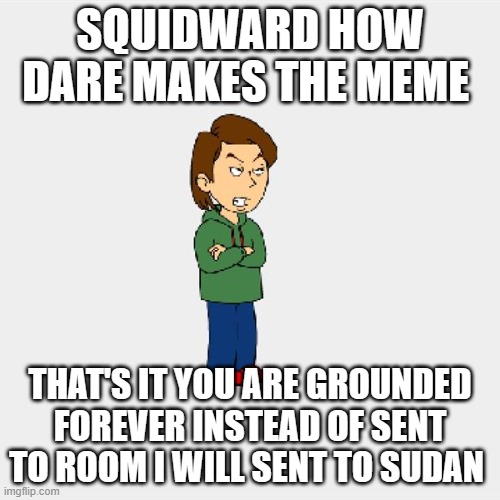 Boris GoAnimate | SQUIDWARD HOW DARE MAKES THE MEME; THAT'S IT YOU ARE GROUNDED FOREVER INSTEAD OF SENT TO ROOM I WILL SENT TO SUDAN | image tagged in boris goanimate | made w/ Imgflip meme maker