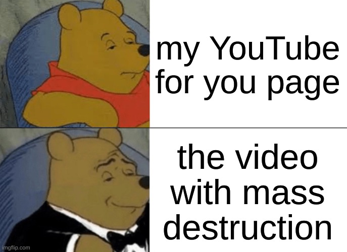 the destruction | my YouTube for you page; the video with mass destruction | image tagged in memes,tuxedo winnie the pooh | made w/ Imgflip meme maker