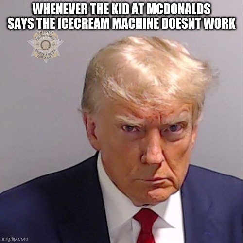 Trump Mug Shot | WHENEVER THE KID AT MCDONALDS SAYS THE ICECREAM MACHINE DOESNT WORK | image tagged in trump mug shot | made w/ Imgflip meme maker
