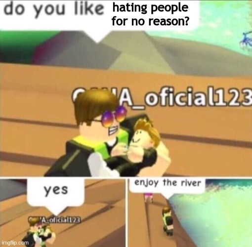 Happens too much | hating people for no reason? | image tagged in enjoy the river | made w/ Imgflip meme maker