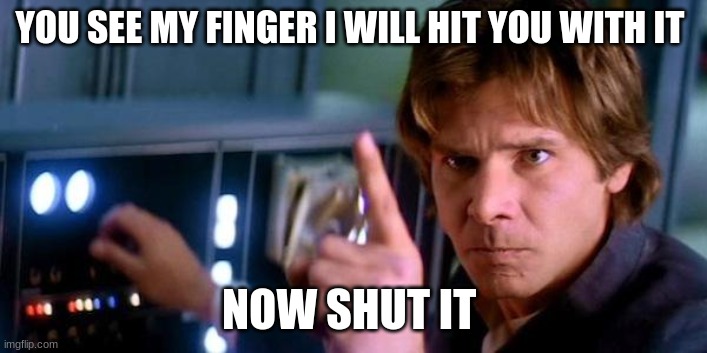 Angry Han Solo | YOU SEE MY FINGER I WILL HIT YOU WITH IT; NOW SHUT IT | image tagged in angry han solo | made w/ Imgflip meme maker