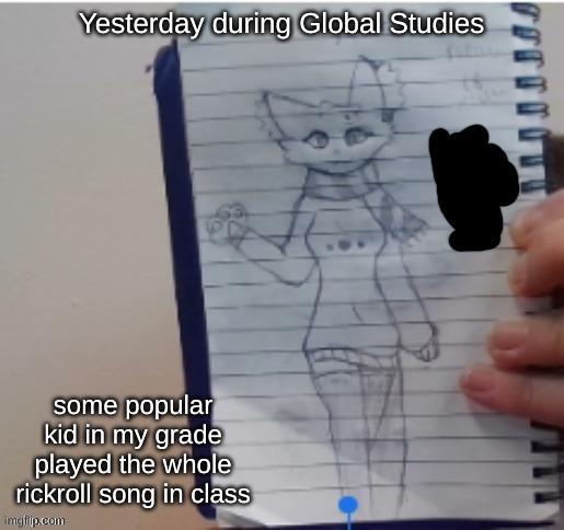 Scarf (drawn by Scarf and one of her irl friends) | Yesterday during Global Studies; some popular kid in my grade played the whole rickroll song in class | image tagged in scarf drawn by scarf and one of her irl friends | made w/ Imgflip meme maker