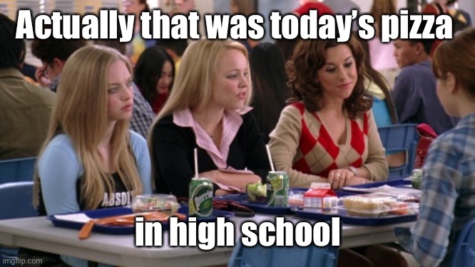 Mean girls cafeteria | Actually that was today’s pizza in high school | image tagged in mean girls cafeteria | made w/ Imgflip meme maker