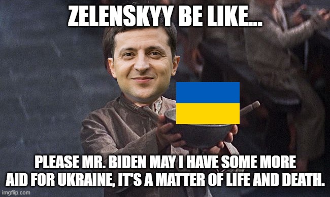 Zelenskyy is a begging fool. LOL | ZELENSKYY BE LIKE... PLEASE MR. BIDEN MAY I HAVE SOME MORE AID FOR UKRAINE, IT'S A MATTER OF LIFE AND DEATH. | image tagged in oliver twist,ukraine,corruption,democrats,money | made w/ Imgflip meme maker