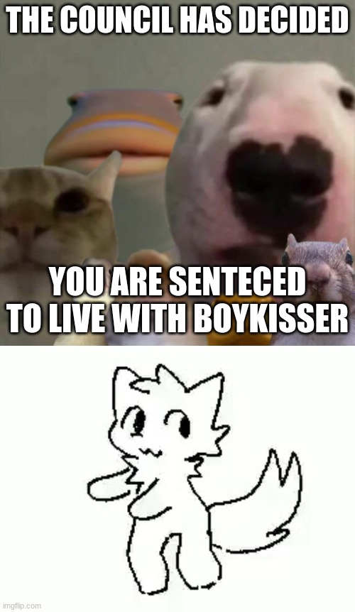NOOOOOOOOOOOOO | THE COUNCIL HAS DECIDED; YOU ARE SENTECED TO LIVE WITH BOYKISSER | image tagged in the council remastered,boykisser | made w/ Imgflip meme maker