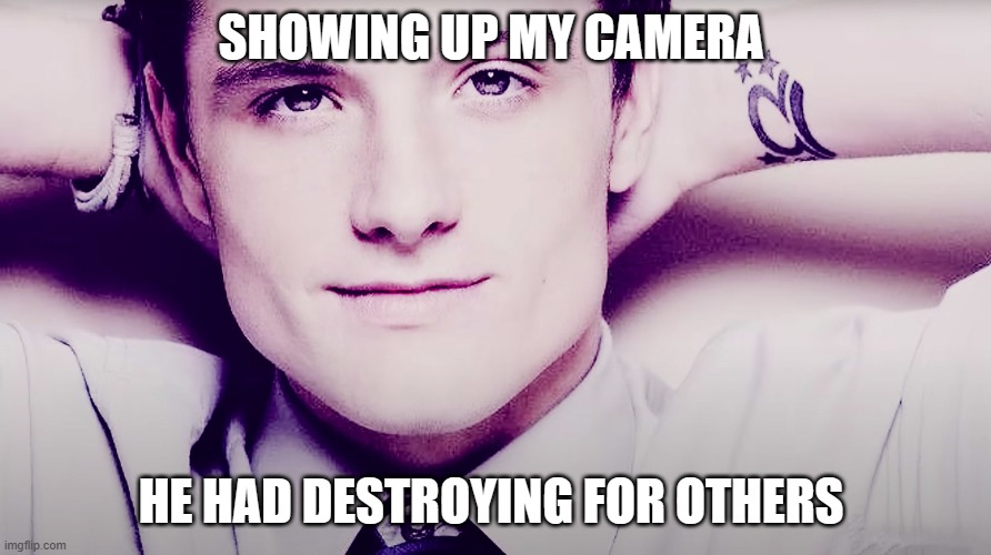 Josh hutcherson whistle | SHOWING UP MY CAMERA; HE HAD DESTROYING FOR OTHERS | image tagged in josh hutcherson whistle | made w/ Imgflip meme maker