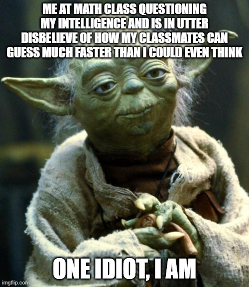 im not the only one right? | ME AT MATH CLASS QUESTIONING MY INTELLIGENCE AND IS IN UTTER DISBELIEVE OF HOW MY CLASSMATES CAN GUESS MUCH FASTER THAN I COULD EVEN THINK; ONE IDIOT, I AM | image tagged in memes,star wars yoda | made w/ Imgflip meme maker