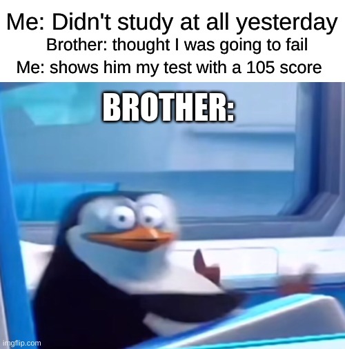 BOOM BAM BOP BODA BOP BOOM POW | Me: Didn't study at all yesterday; Brother: thought I was going to fail; Me: shows him my test with a 105 score; BROTHER: | image tagged in memes,blank transparent square,uh oh | made w/ Imgflip meme maker