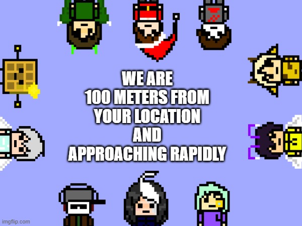 working on more people, who all is in the list? | WE ARE 100 METERS FROM YOUR LOCATION AND APPROACHING RAPIDLY | image tagged in accepting requests | made w/ Imgflip meme maker