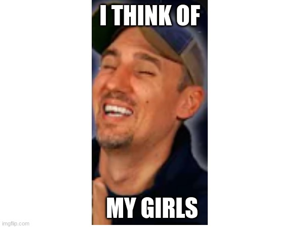 Stuttering Craig | I THINK OF; MY GIRLS | image tagged in girls,thinking | made w/ Imgflip meme maker