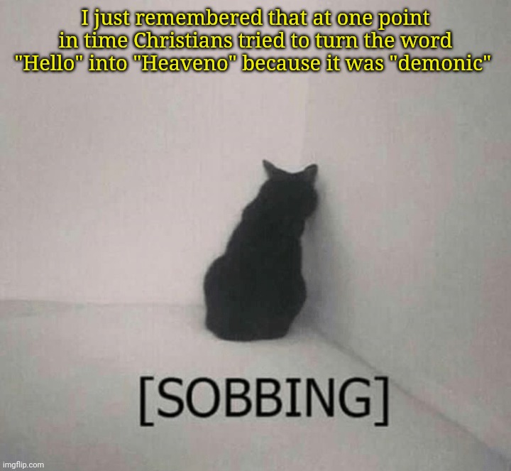 Sobbing cat | I just remembered that at one point in time Christians tried to turn the word "Hello" into "Heaveno" because it was "demonic" | image tagged in sobbing cat | made w/ Imgflip meme maker