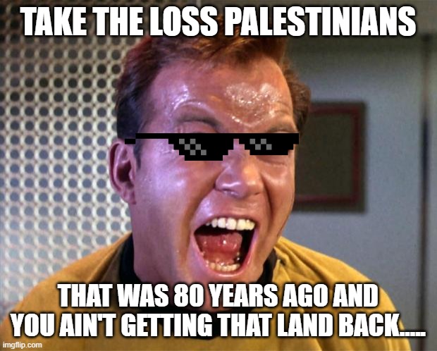 palestinians | TAKE THE LOSS PALESTINIANS; THAT WAS 80 YEARS AGO AND YOU AIN'T GETTING THAT LAND BACK..... | image tagged in captain kirk screaming | made w/ Imgflip meme maker