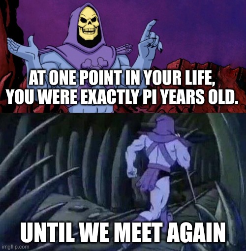 weekly shower thoughts 1 | AT ONE POINT IN YOUR LIFE, YOU WERE EXACTLY PI YEARS OLD. UNTIL WE MEET AGAIN | image tagged in skelator saying something funny then running away | made w/ Imgflip meme maker