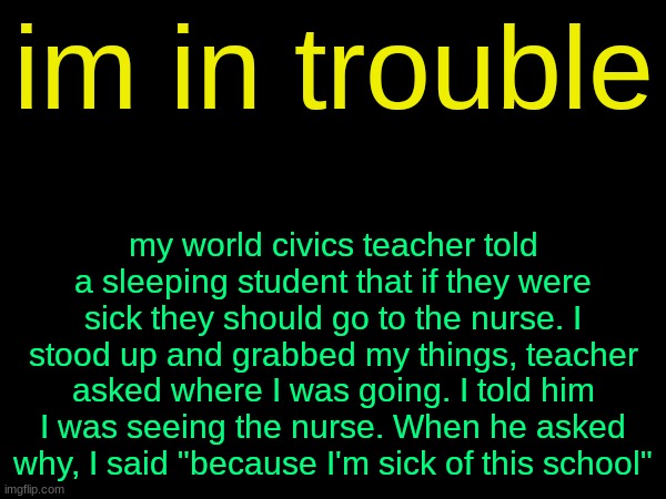 drizzy text temp | im in trouble; my world civics teacher told a sleeping student that if they were sick they should go to the nurse. I stood up and grabbed my things, teacher asked where I was going. I told him I was seeing the nurse. When he asked why, I said "because I'm sick of this school" | image tagged in drizzy text temp | made w/ Imgflip meme maker