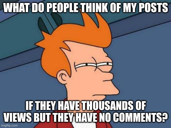 Seriously, People!! | WHAT DO PEOPLE THINK OF MY POSTS; IF THEY HAVE THOUSANDS OF VIEWS BUT THEY HAVE NO COMMENTS? | image tagged in memes,comments,imgflip,imgflip users | made w/ Imgflip meme maker