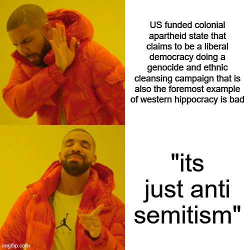 Drake Hotline Bling Meme | US funded colonial apartheid state that claims to be a liberal democracy doing a genocide and ethnic cleansing campaign that is also the foremost example of western hippocracy is bad; "its just anti semitism" | image tagged in memes,drake hotline bling | made w/ Imgflip meme maker