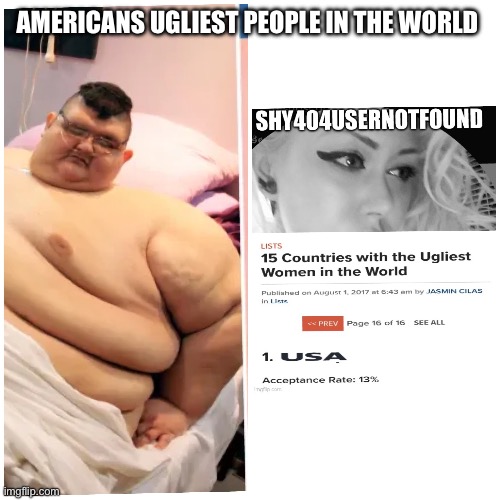 Shy404usernotfound Americans are the ugliest people in the world | AMERICANS UGLIEST PEOPLE IN THE WORLD | image tagged in ugly,american,fat,obese,ugly girl,overweight | made w/ Imgflip meme maker