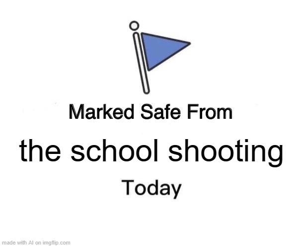 This meme was AI-generated. If it is offensive, you can tell me. | the school shooting | image tagged in memes,marked safe from,ai meme,school shooting,help me pls,oh wow are you actually reading these tags | made w/ Imgflip meme maker