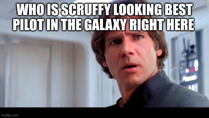 scruffy looking Han Solo | WHO IS SCRUFFY LOOKING BEST PILOT IN THE GALAXY RIGHT HERE | image tagged in scruffy looking han solo | made w/ Imgflip meme maker